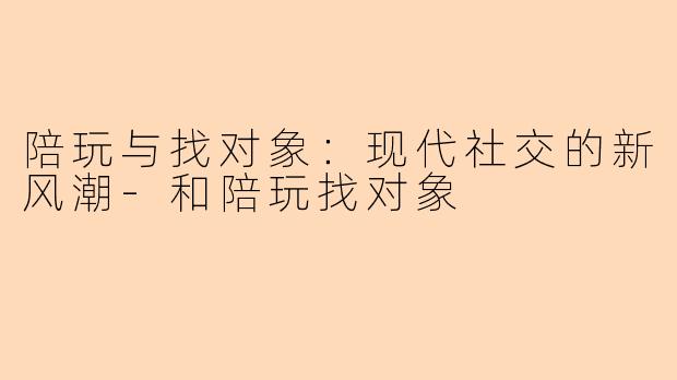 陪玩与找对象:现代社交的新风潮