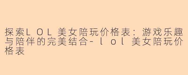 探索LOL美女陪玩价格表：游戏乐趣与陪伴的完美结合-lol美女陪玩价格表