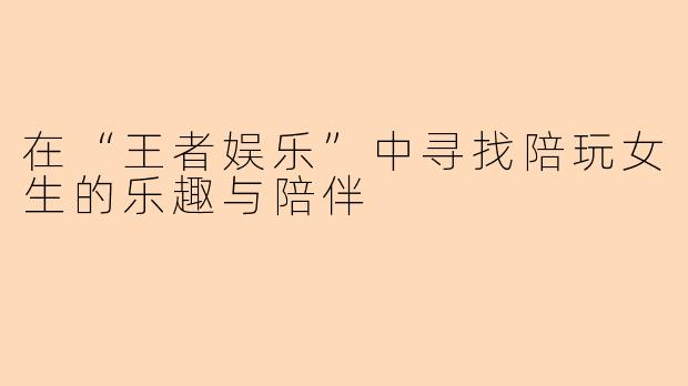 在“王者娱乐”中寻找陪玩女生的乐趣与陪伴