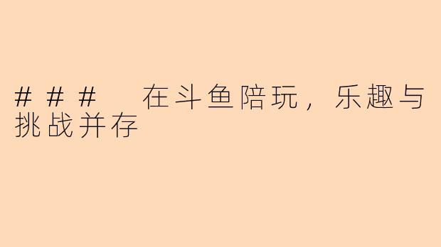 ### 在斗鱼陪玩,乐趣与挑战并存