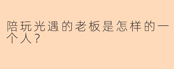 陪玩光遇的老板是怎样的一个人？