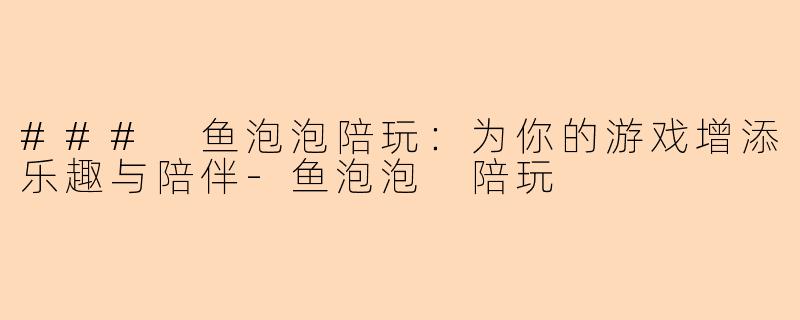 ### 鱼泡泡陪玩：为你的游戏增添乐趣与陪伴-鱼泡泡 陪玩