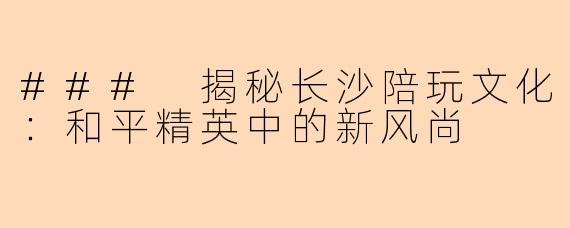 ### 揭秘长沙陪玩文化:和平精英中的新风尚