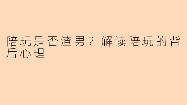 陪玩是否渣男？解读陪玩的背后心理