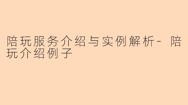 陪玩服务介绍与实例解析-陪玩介绍例子
