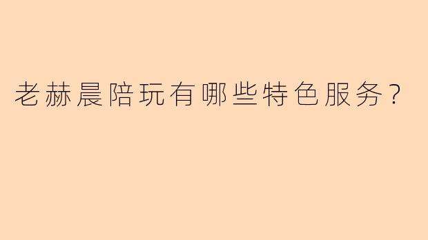 老赫晨陪玩有哪些特色服务？