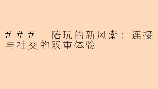 ### 陪玩的新风潮：连接与社交的双重体验