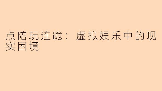 点陪玩连跪：虚拟娱乐中的现实困境