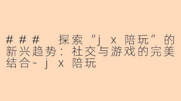 ### 探索“jx陪玩”的新兴趋势：社交与游戏的完美结合-jx陪玩