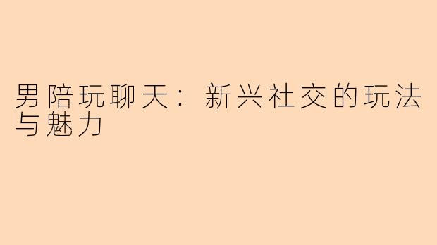 男陪玩聊天：新兴社交的玩法与魅力