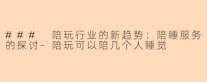 ### 陪玩行业的新趋势：陪睡服务的探讨-陪玩可以陪几个人睡觉