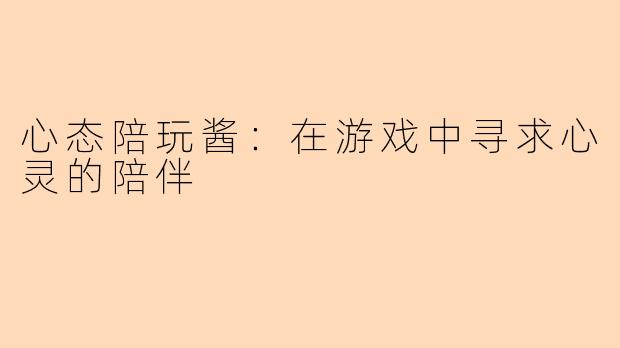 心态陪玩酱:在游戏中寻求心灵的陪伴