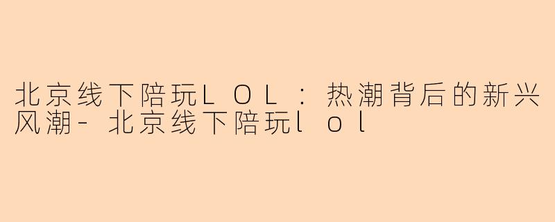 北京线下陪玩LOL：热潮背后的新兴风潮-北京线下陪玩lol