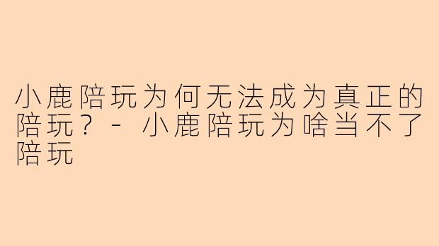 小鹿陪玩为何无法成为真正的陪玩?