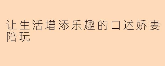 让生活增添乐趣的口述娇妻陪玩
