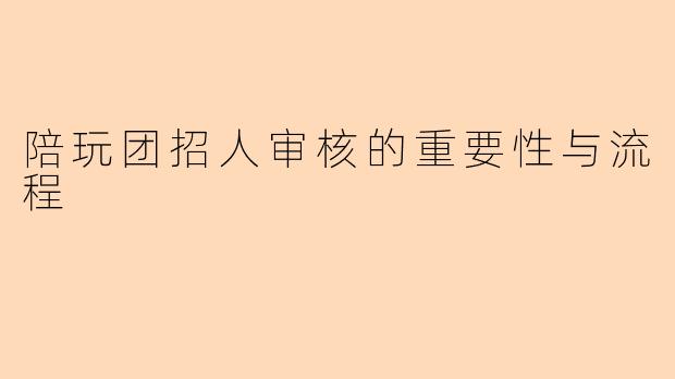 陪玩团招人审核的重要性与流程