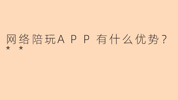 网络陪玩APP有什么优势?**