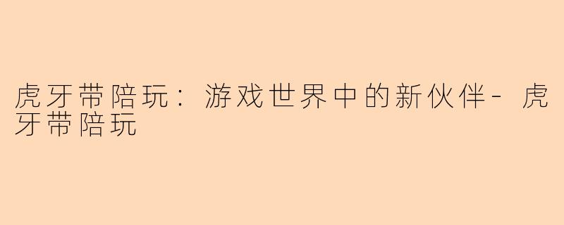 虎牙带陪玩：游戏世界中的新伙伴-虎牙带陪玩