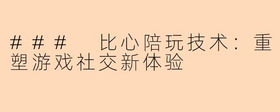 ### 比心陪玩技术：重塑游戏社交新体验