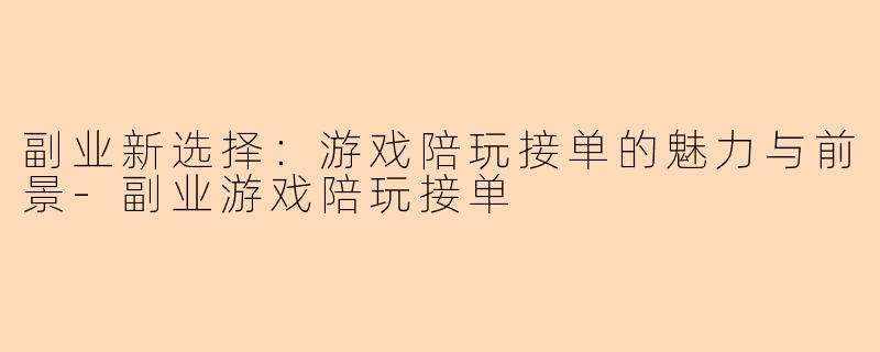 副业新选择：游戏陪玩接单的魅力与前景-副业游戏陪玩接单