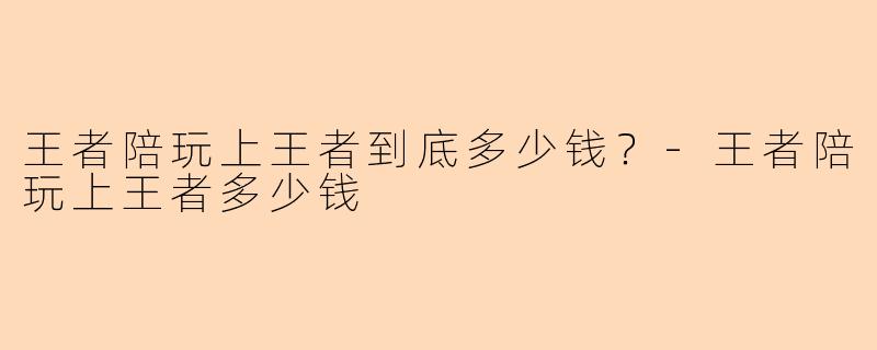 王者陪玩上王者到底多少钱？-王者陪玩上王者多少钱