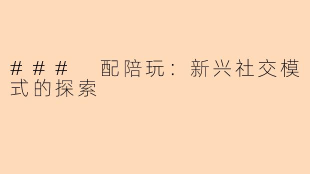 ### 配陪玩：新兴社交模式的探索