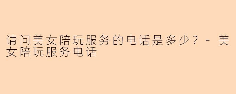 请问美女陪玩服务的电话是多少？