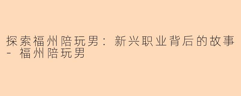探索福州陪玩男：新兴职业背后的故事-福州陪玩男