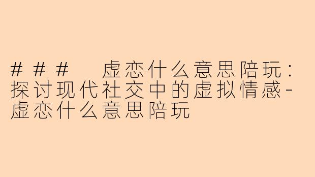 ### 虚恋什么意思陪玩:探讨现代社交中的虚拟情感-虚恋什么意思陪玩
