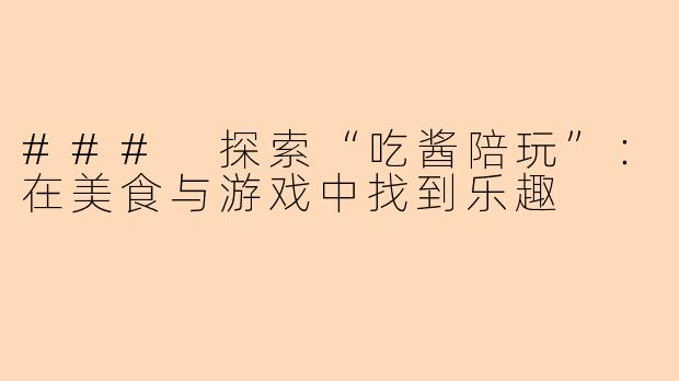 ### 探索“吃酱陪玩”：在美食与游戏中找到乐趣