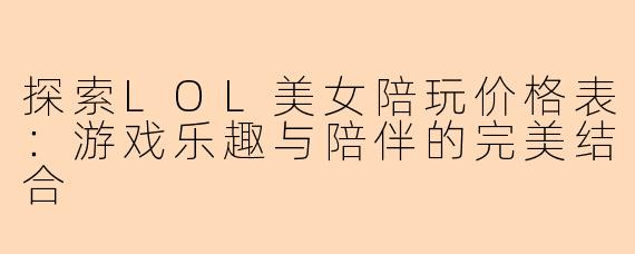 探索LOL美女陪玩价格表：游戏乐趣与陪伴的完美结合