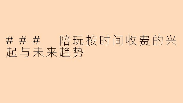 ### 陪玩按时间收费的兴起与未来趋势