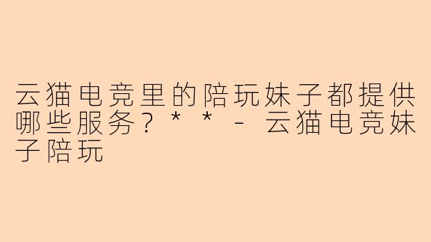 云猫电竞里的陪玩妹子都提供哪些服务？**