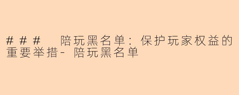 ### 陪玩黑名单：保护玩家权益的重要举措-陪玩黑名单