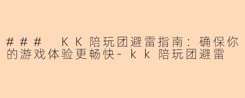 ### KK陪玩团避雷指南:确保你的游戏体验更畅快-kk陪玩团避雷