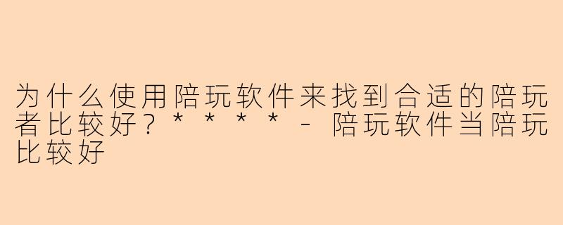为什么使用陪玩软件来找到合适的陪玩者比较好?****