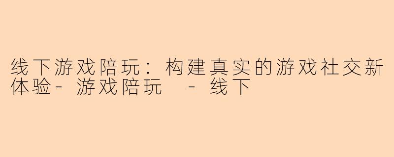 线下游戏陪玩：构建真实的游戏社交新体验-游戏陪玩 -线下