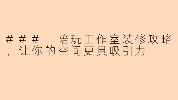 ### 陪玩工作室装修攻略,让你的空间更具吸引力