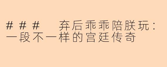 ### 弃后乖乖陪朕玩:一段不一样的宫廷传奇