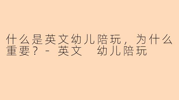 什么是英文幼儿陪玩,为什么重要?