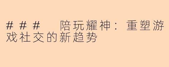 ### 陪玩耀神:重塑游戏社交的新趋势