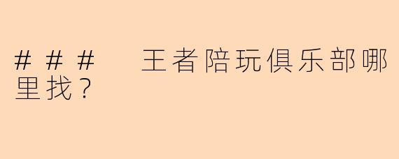### 王者陪玩俱乐部哪里找？