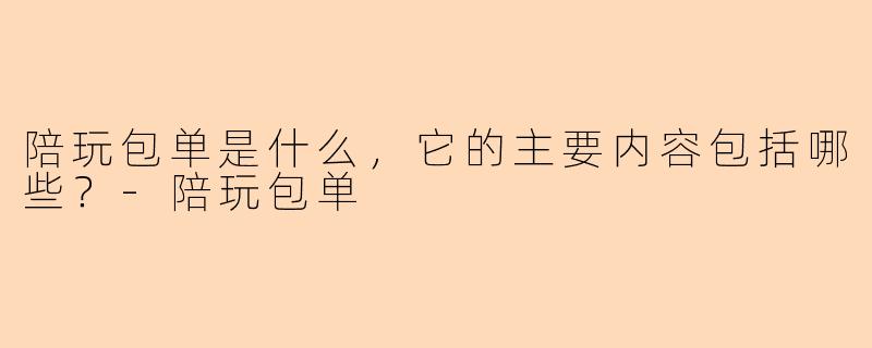 陪玩包单是什么，它的主要内容包括哪些？
