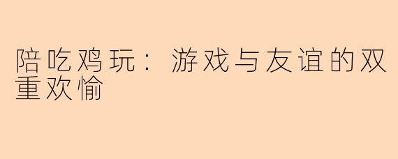 陪吃鸡玩：游戏与友谊的双重欢愉