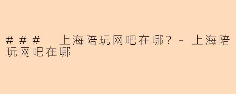 ### 上海陪玩网吧在哪？-上海陪玩网吧在哪