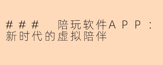 ### 陪玩软件APP：新时代的虚拟陪伴