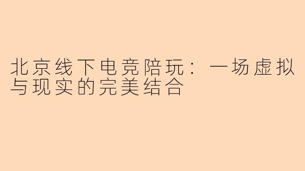北京线下电竞陪玩:一场虚拟与现实的完美结合
