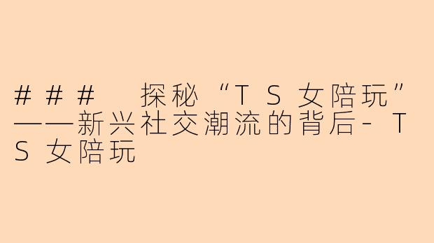 ### 探秘“TS女陪玩”——新兴社交潮流的背后-TS女陪玩