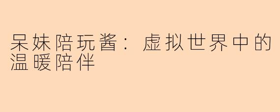 呆妹陪玩酱：虚拟世界中的温暖陪伴