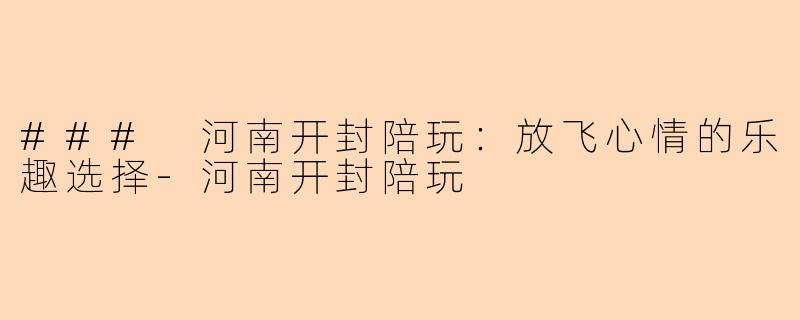 ### 河南开封陪玩:放飞心情的乐趣选择-河南开封陪玩